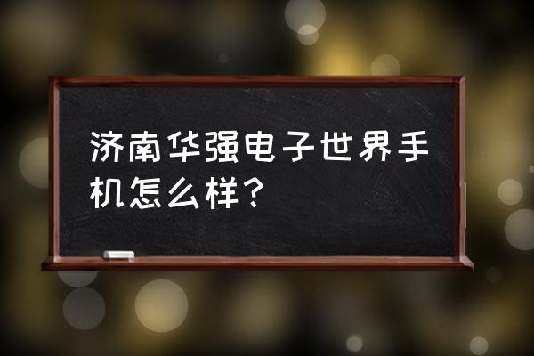 济南华强买手机怎么样 济南华强电子世界手机怎么样？