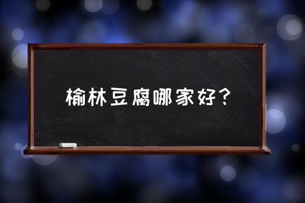 榆林哪家豆腐最好吃 榆林豆腐哪家好？