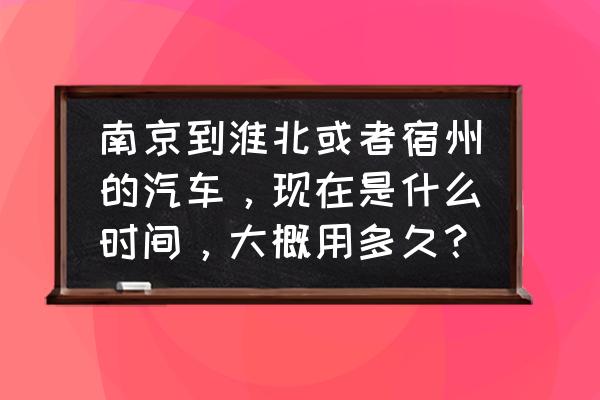 从南京到宿州多长时间 南京到淮北或者宿州的汽车，现在是什么时间，大概用多久？