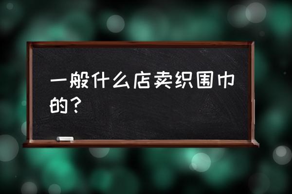 怀化哪有围巾卖 一般什么店卖织围巾的？