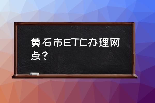 黄石高速在哪里办理 黄石市ETC办理网点？