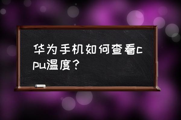 华为怎么查看手机核心温度 华为手机如何查看cpu温度？