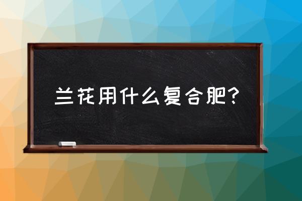 兰花可以使用复合肥吗 兰花用什么复合肥？