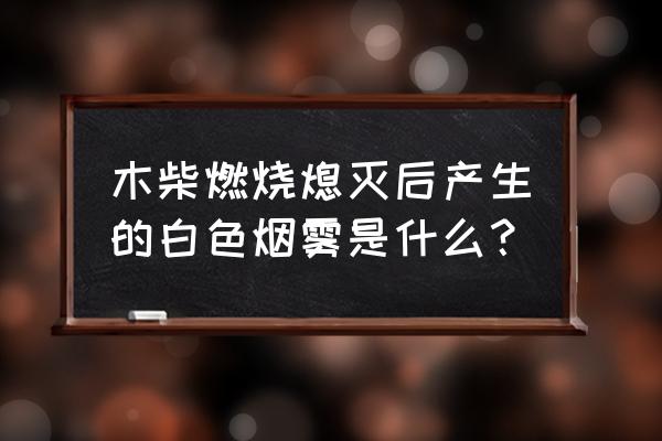 木头燃烧产生白烟有害吗 木柴燃烧熄灭后产生的白色烟雾是什么？