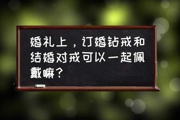 玫瑰金对戒和钻戒能一起戴吗 婚礼上，订婚钻戒和结婚对戒可以一起佩戴嘛？