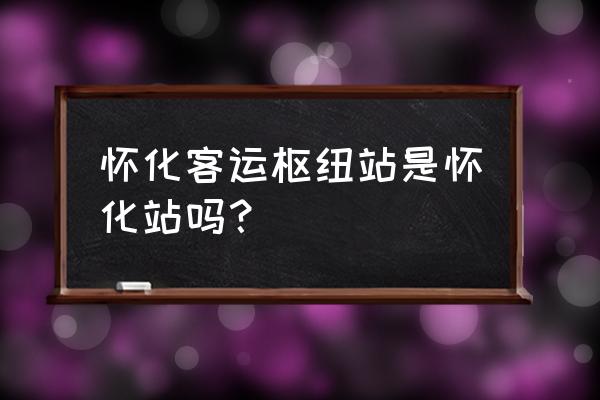 怀化开通东欧班线有什么商机 怀化客运枢纽站是怀化站吗？