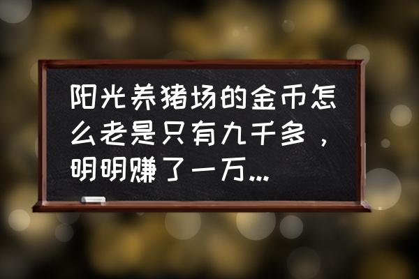 阳光养猪场金币怎么调低了 阳光养猪场的金币怎么老是只有九千多，明明赚了一万多，达到提现数目了，就是不给体现？