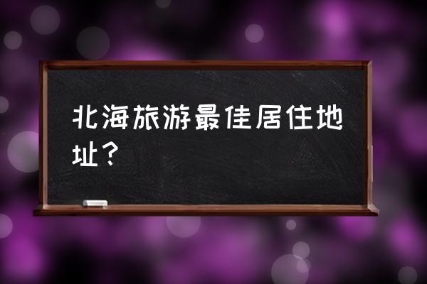 北海市区酒店有哪些地方好玩 北海旅游最佳居住地址？