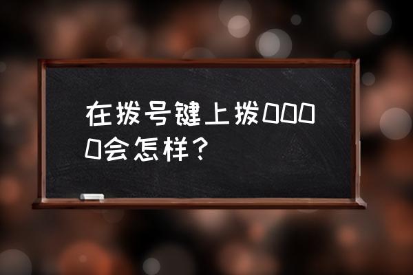 用拨号键盘按什么数字 在拨号键上拨0000会怎样？