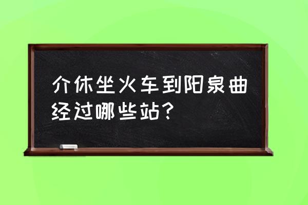 阳泉到介休要多久 介休坐火车到阳泉曲经过哪些站？