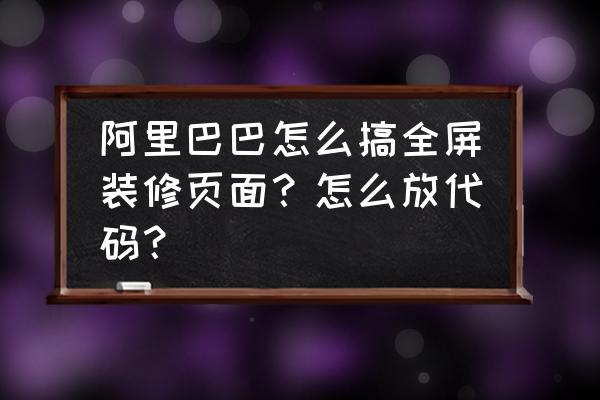 阿里巴巴装修页面怎么上传代码 阿里巴巴怎么搞全屏装修页面？怎么放代码？