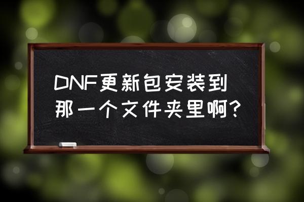 dnf自动更新文件存放在哪 DNF更新包安装到那一个文件夹里啊？