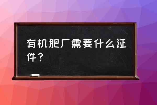 有机肥厂还用办环评吗 有机肥厂需要什么证件？