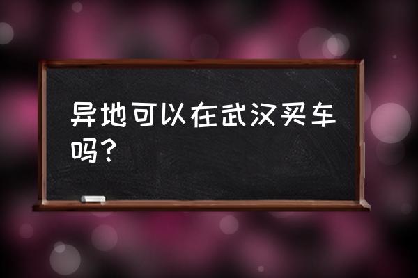 上海人武汉4s店买车办牌照吗 异地可以在武汉买车吗？