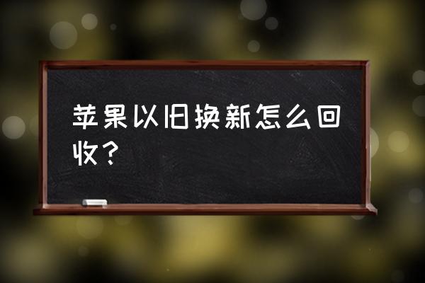 苹果手机以旧换新怎么换回来 苹果以旧换新怎么回收？