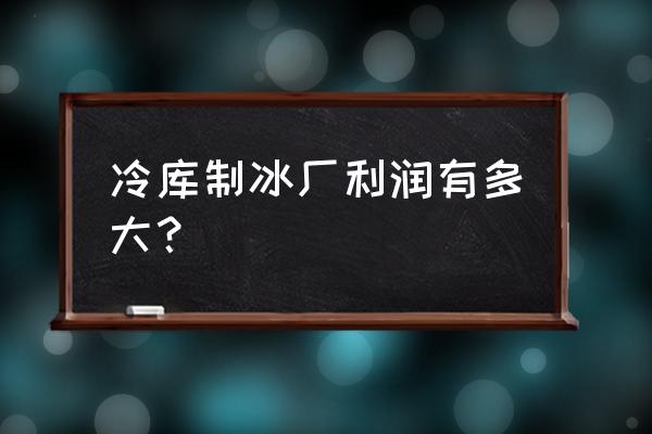 丽水哪里有做冰库的 冷库制冰厂利润有多大？