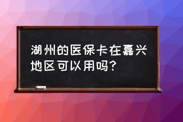 桐乡社保卡嘉兴能用吗 湖州的医保卡在嘉兴地区可以用吗？