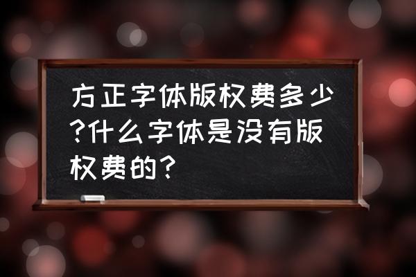 方正的所有字体都是收费的吗 方正字体版权费多少?什么字体是没有版权费的？