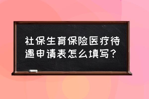 湖州生育保险待遇申请表怎么填 社保生育保险医疗待遇申请表怎么填写？