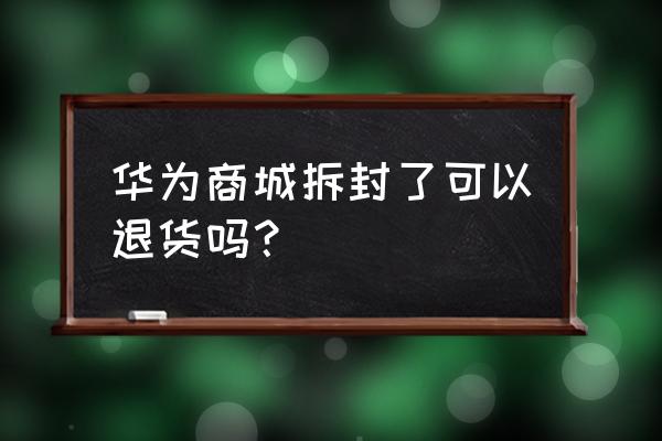 华为手机买来开封能退吗 华为商城拆封了可以退货吗？