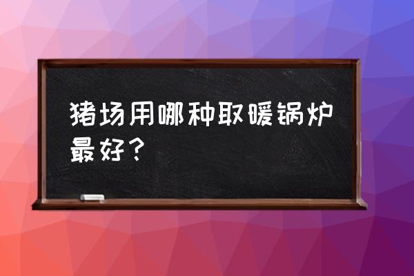 河北养猪专用采暖锅炉有优惠吗 猪场用哪种取暖锅炉最好？