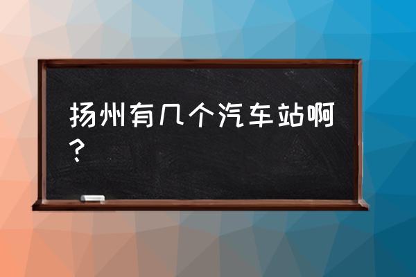 扬州至河南安阳长途汽车多长时间 扬州有几个汽车站啊？