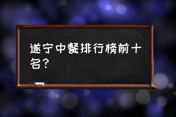 遂宁哪里好吃的最多 遂宁中餐排行榜前十名？