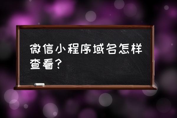 自己小程序的链接地址在哪看 微信小程序域名怎样查看？