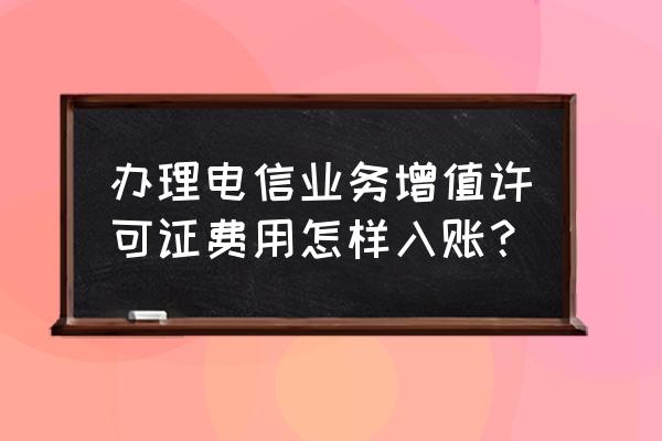 增值电信服务如何记账 办理电信业务增值许可证费用怎样入账？