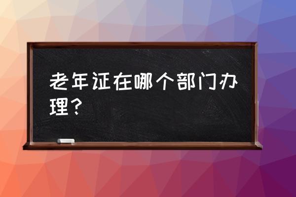 安顺开发区老年证在哪办理 老年证在哪个部门办理？