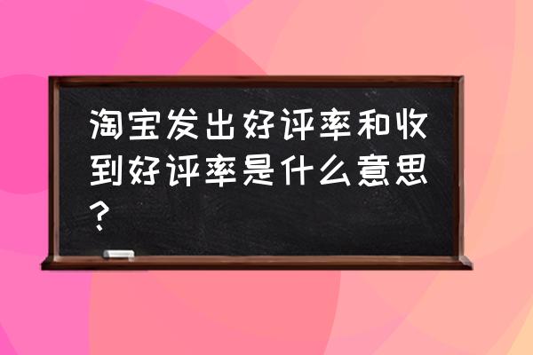 天猫的产品能看出好评率吗 淘宝发出好评率和收到好评率是什么意思？