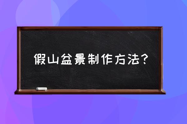 盆景假山什么制作 假山盆景制作方法？