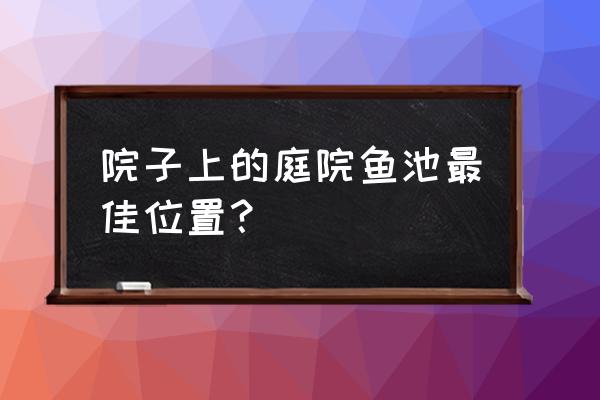 庭院做假山应该放在哪个位置 院子上的庭院鱼池最佳位置？