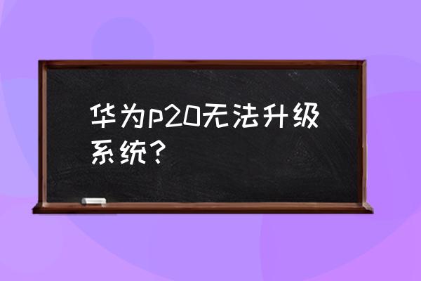 安卓系统怎么无法升级系统文件 华为p20无法升级系统？