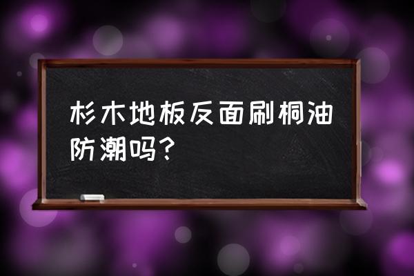 杉木原木能否直接刷桐油 杉木地板反面刷桐油防潮吗？