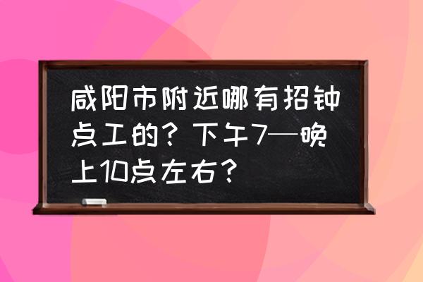 咸阳市内有没有招夜零工的 咸阳市附近哪有招钟点工的？下午7—晚上10点左右？