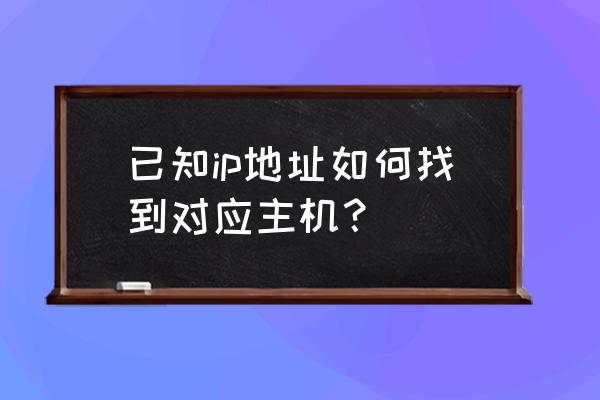 如何根据地址查看主机名 已知ip地址如何找到对应主机？