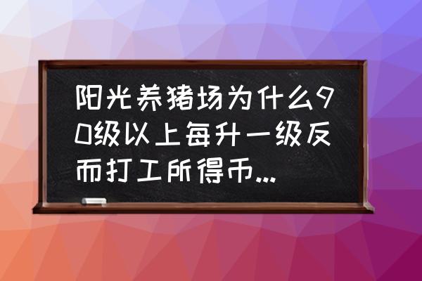 阳光养猪场的猪币怎么减少了 阳光养猪场为什么90级以上每升一级反而打工所得币值越少？