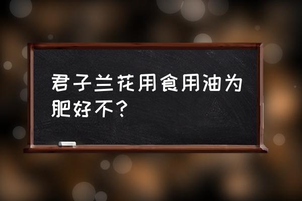 君子兰可以浇花生油吗 君子兰花用食用油为肥好不？