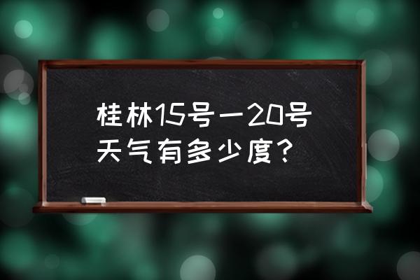 广西桂林15天天气如何 桂林15号一20号天气有多少度？