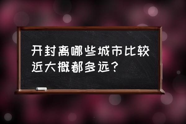 开封哪里买房离郑州近 开封离哪些城市比较近大概都多远？