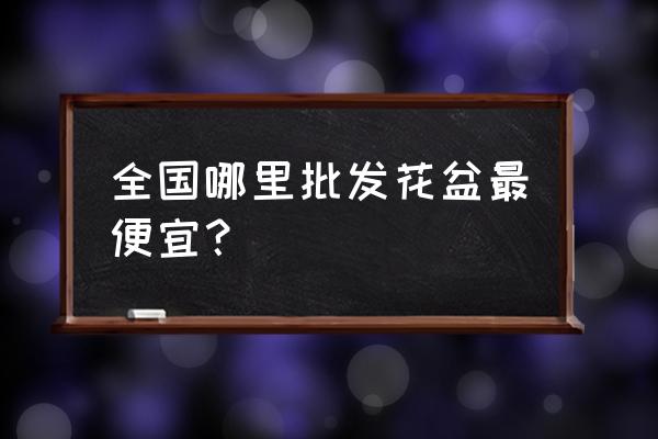 宣城哪里批发瓷器花盆 全国哪里批发花盆最便宜？