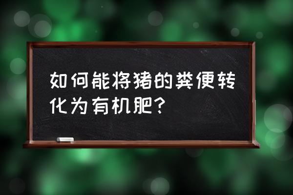 如何使猪粪变有机肥 如何能将猪的粪便转化为有机肥？