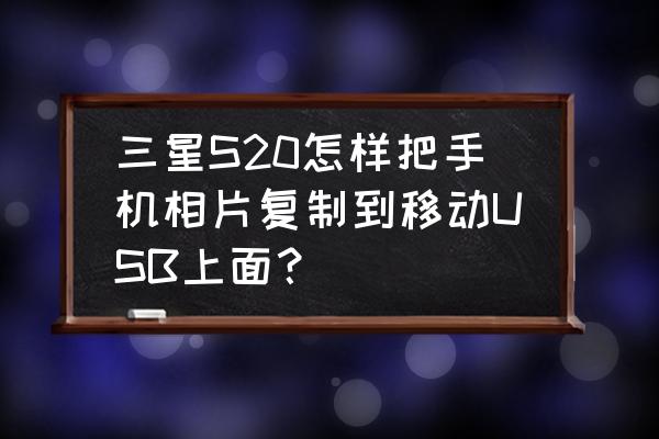 三星手机里的相片怎么下到u盘 三星S20怎样把手机相片复制到移动USB上面？