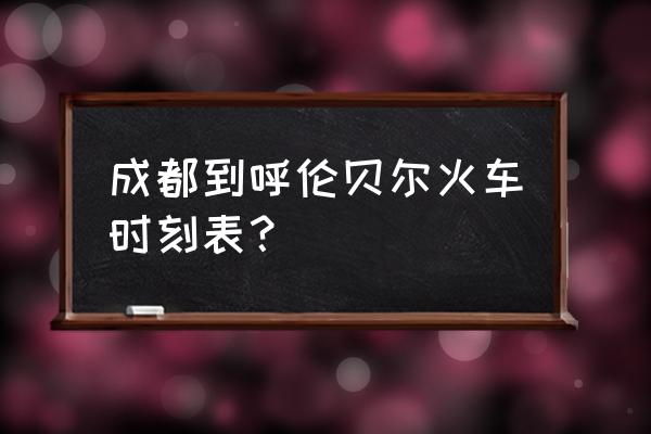 去呼伦贝尔坐火车怎么 成都到呼伦贝尔火车时刻表？