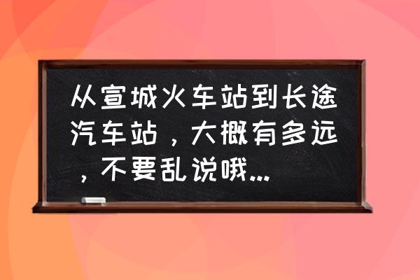 宣城到繁昌的长途汽车票多少钱 从宣城火车站到长途汽车站，大概有多远，不要乱说哦，以免耽误行程，谢谢？