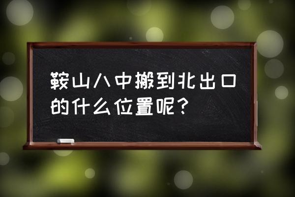 鞍山北出口有化工厂吗 鞍山八中搬到北出口的什么位置呢？