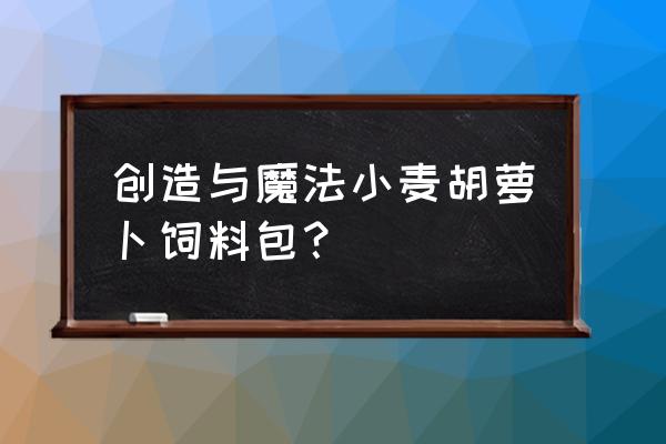 创造与魔法胡小麦饲料包怎么弄 创造与魔法小麦胡萝卜饲料包？