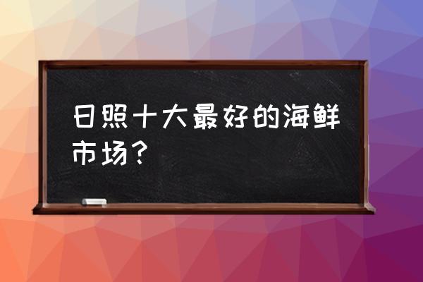 日照岚山水产批发市场几点营业 日照十大最好的海鲜市场？