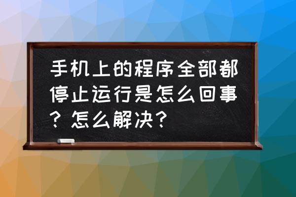 所有的程序运行就停止了吗 手机上的程序全部都停止运行是怎么回事？怎么解决？